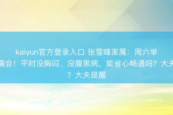 kaiyun官方登录入口 张雪峰家属：周六举行悲痛会！平时没胸闷、没腹黑病，能省心畅通吗？大夫提醒