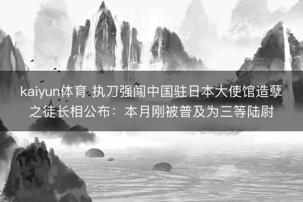 kaiyun体育 执刀强闯中国驻日本大使馆造孽之徒长相公布：本月刚被普及为三等陆尉