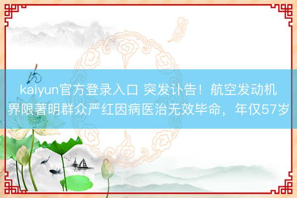 kaiyun官方登录入口 突发讣告！航空发动机界限著明群众严红因病医治无效毕命，年仅57岁