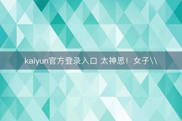 kaiyun官方登录入口 太神思!女子\