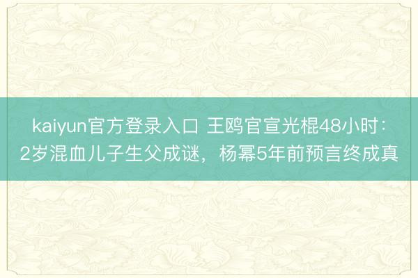kaiyun官方登录入口 王鸥官宣光棍48小时：2岁混血儿子生父成谜，杨幂5年前预言终成真