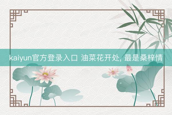 kaiyun官方登录入口 油菜花开处, 最是桑梓情