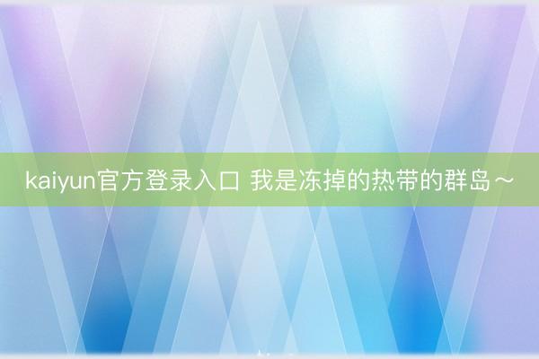 kaiyun官方登录入口 我是冻掉的热带的群岛～