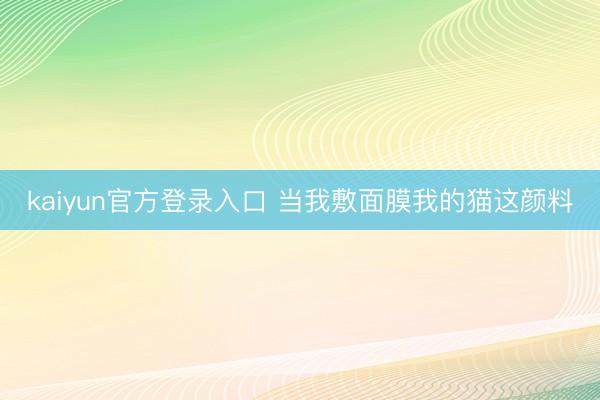kaiyun官方登录入口 当我敷面膜我的猫这颜料