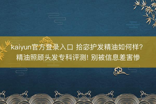 kaiyun官方登录入口 拾宓护发精油如何样? 精油照顾头发专科评测! 别被信息差害惨