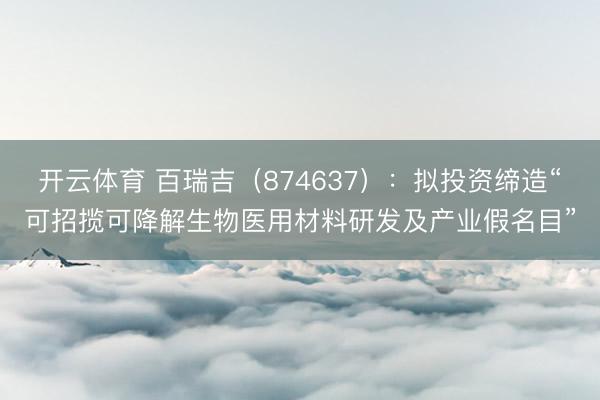 开云体育 百瑞吉（874637）：拟投资缔造“可招揽可降解生物医用材料研发及产业假名目”