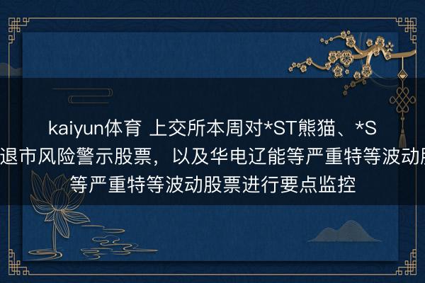 kaiyun体育 上交所本周对*ST熊猫、*ST正对等特等波动退市风险警示股票，以及华电辽能等严重特等波动股票进行要点监控