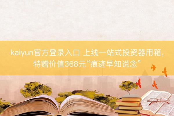kaiyun官方登录入口 上线一站式投资器用箱，特赠价值368元“痕迹早知说念”