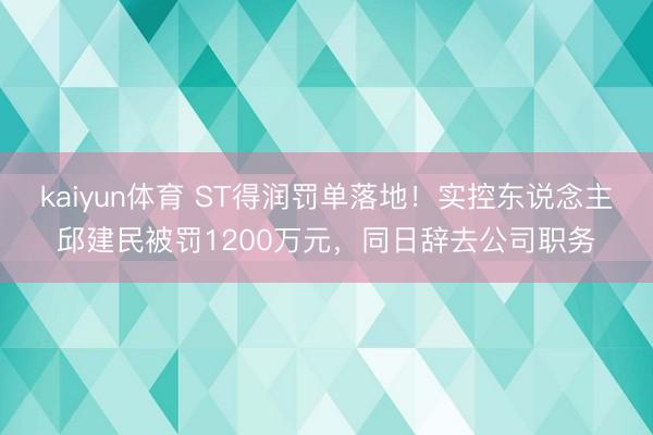 kaiyun体育 ST得润罚单落地！实控东说念主邱建民被罚1200万元，同日辞去公司职务