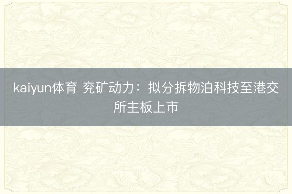kaiyun体育 兖矿动力:拟分拆物泊科技至港交所主板上市