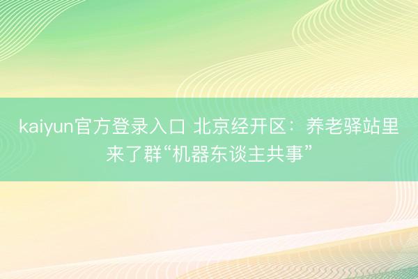 kaiyun官方登录入口 北京经开区：养老驿站里来了群“机器东谈主共事”