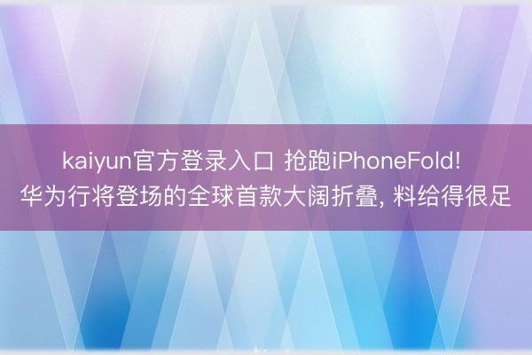 kaiyun官方登录入口 抢跑iPhoneFold! 华为行将登场的全球首款大阔折叠, 料给得很足