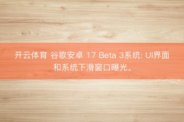 开云体育 谷歌安卓 17 Beta 3系统: UI界面和系统下滑窗口曝光。