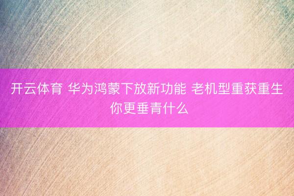 开云体育 华为鸿蒙下放新功能 老机型重获重生 你更垂青什么