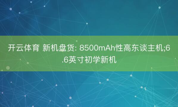 开云体育 新机盘货: 8500mAh性高东谈主机;6.6英寸初学新机