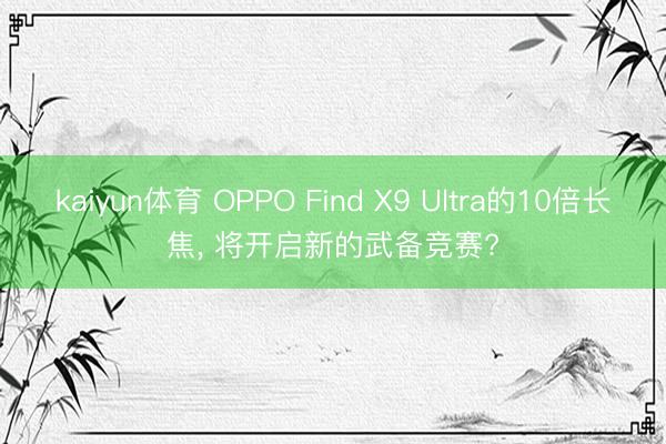 kaiyun体育 OPPO Find X9 Ultra的10倍长焦, 将开启新的武备竞赛?