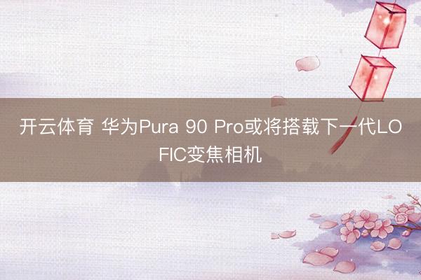 开云体育 华为Pura 90 Pro或将搭载下一代LOFIC变焦相机