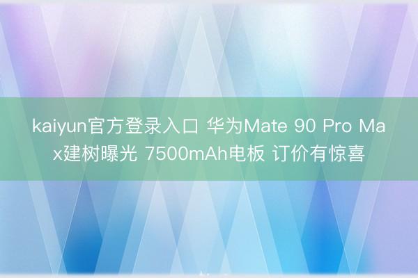 kaiyun官方登录入口 华为Mate 90 Pro Max建树曝光 7500mAh电板 订价有惊喜