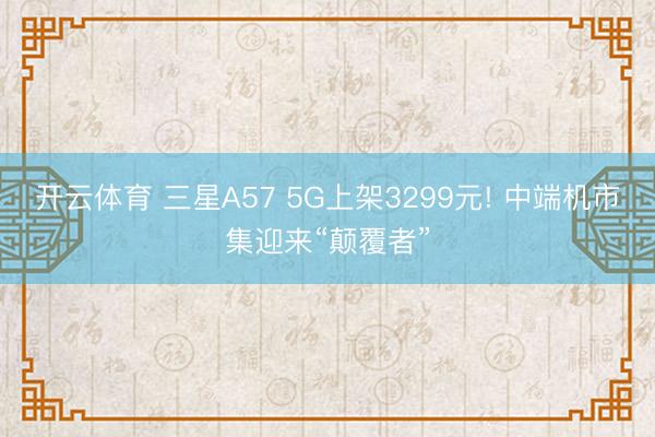 开云体育 三星A57 5G上架3299元! 中端机市集迎来“颠覆者”