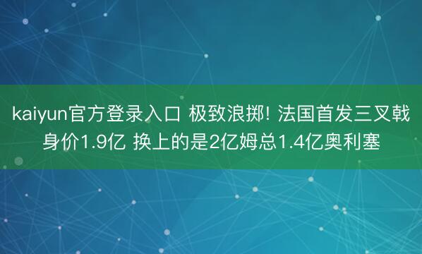 kaiyun官方登录入口 极致浪掷! 法国首发三叉戟身价1.9亿 换上的是2亿姆总1.4亿奥利塞