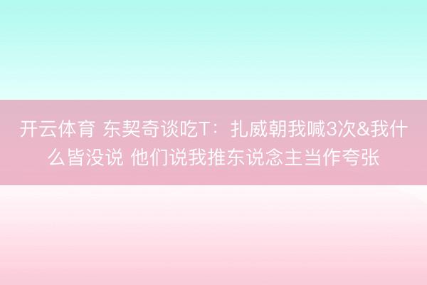 开云体育 东契奇谈吃T：扎威朝我喊3次&我什么皆没说 他们说我推东说念主当作夸张