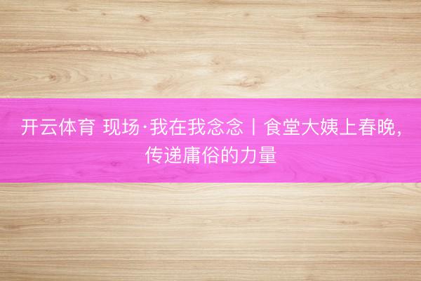 开云体育 现场·我在我念念丨食堂大姨上春晚，传递庸俗的力量