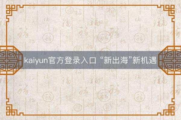 kaiyun官方登录入口 “新出海”新机遇