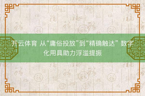 开云体育 从“庸俗投放”到“精确触达” 数字化用具助力浮滥提振