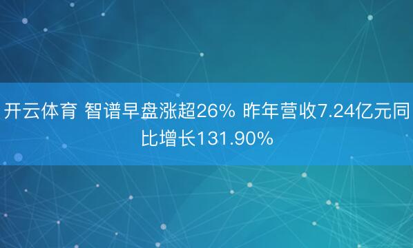 开云体育 智谱早盘涨超26% 昨年营收7.24亿元同比增长131.90%