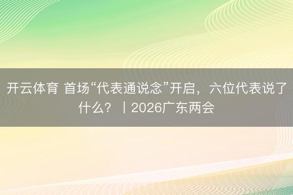 开云体育 首场“代表通说念”开启，六位代表说了什么？丨2026广东两会