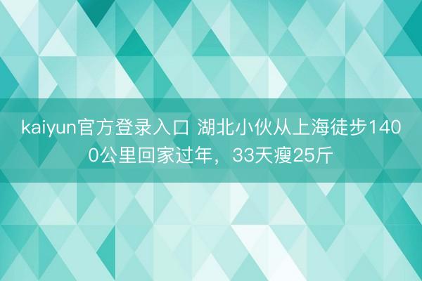kaiyun官方登录入口 湖北小伙从上海徒步1400公里回家过年，33天瘦25斤