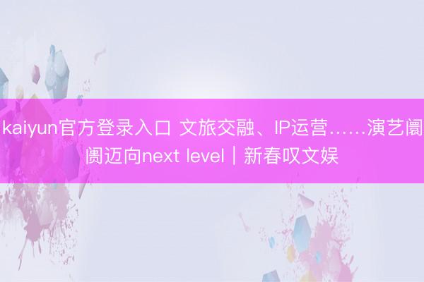 kaiyun官方登录入口 文旅交融、IP运营……演艺阛阓迈向next level｜新春叹文娱