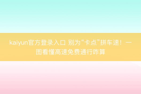 kaiyun官方登录入口 别为“卡点”拼车速！一图看懂高速免费通行咋算