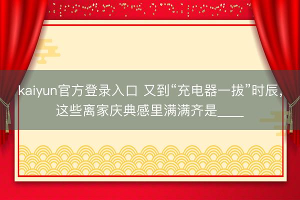 kaiyun官方登录入口 又到“充电器一拔”时辰，这些离家庆典感里满满齐是____
