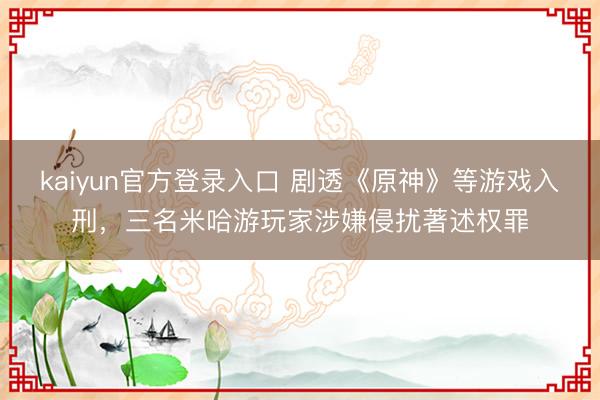 kaiyun官方登录入口 剧透《原神》等游戏入刑,三名米哈游玩家涉嫌侵扰著述权罪
