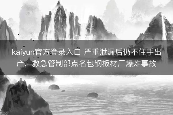 kaiyun官方登录入口 严重泄漏后仍不住手出产,救急管制部点名包钢板材厂爆炸事故