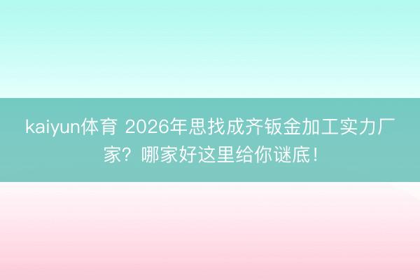 kaiyun体育 2026年思找成齐钣金加工实力厂家?哪家好这里给你谜底!