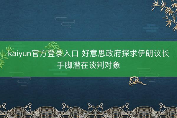 kaiyun官方登录入口 好意思政府探求伊朗议长手脚潜在谈判对象