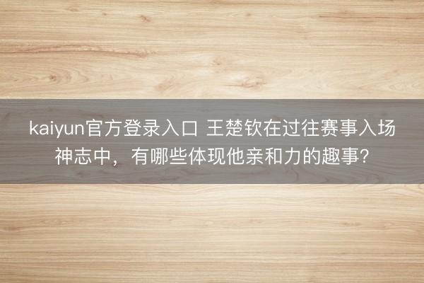 kaiyun官方登录入口 王楚钦在过往赛事入场神志中，有哪些体现他亲和力的趣事？
