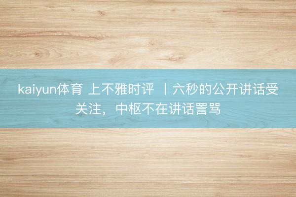 kaiyun体育 上不雅时评 丨六秒的公开讲话受关注,中枢不在讲话詈骂