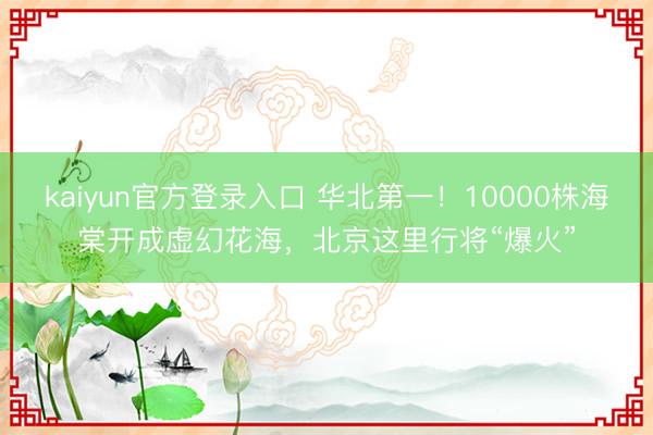 kaiyun官方登录入口 华北第一！10000株海棠开成虚幻花海，北京这里行将“爆火”
