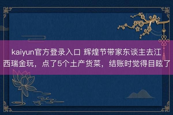 kaiyun官方登录入口 辉煌节带家东谈主去江西瑞金玩，点了5个土产货菜，结账时觉得目眩了