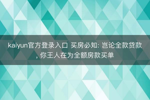 kaiyun官方登录入口 买房必知: 岂论全款贷款, 你王人在为全额房款买单