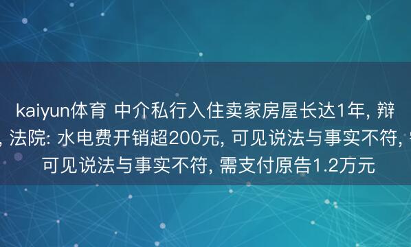 kaiyun体育 中介私行入住卖家房屋长达1年, 辩称仅过夜不到10次, 法院: 水电费开销超200元, 可见说法与事实不符, 需支付原告1.2万元