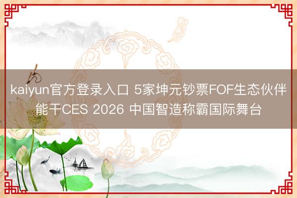kaiyun官方登录入口 5家坤元钞票FOF生态伙伴能干CES 2026 中国智造称霸国际舞台