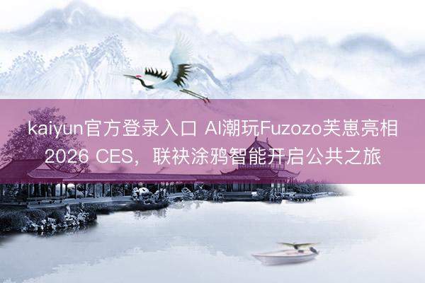 kaiyun官方登录入口 AI潮玩Fuzozo芙崽亮相2026 CES，联袂涂鸦智能开启公共之旅