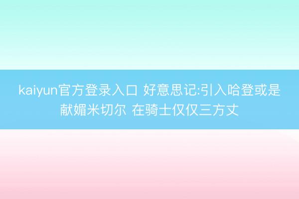 kaiyun官方登录入口 好意思记:引入哈登或是献媚米切尔 在骑士仅仅三方丈