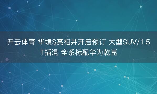 开云体育 华境S亮相并开启预订 大型SUV/1.5T插混 全系标配华为乾崑