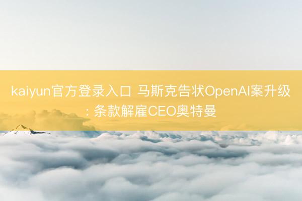 kaiyun官方登录入口 马斯克告状OpenAI案升级: 条款解雇CEO奥特曼