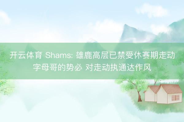 开云体育 Shams: 雄鹿高层已禁受休赛期走动字母哥的势必 对走动执通达作风